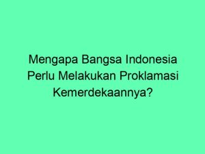 Mengapa bangsa indonesia perlu melakukan proklamasi kemerdekaannya